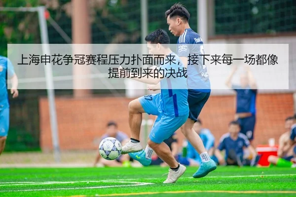 上海申花争冠赛程压力扑面而来，接下来每一场都像提前到来的决战